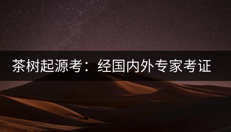茶樹起源考：經(jīng)國內(nèi)外專家考證，茶樹起源于中國西南部