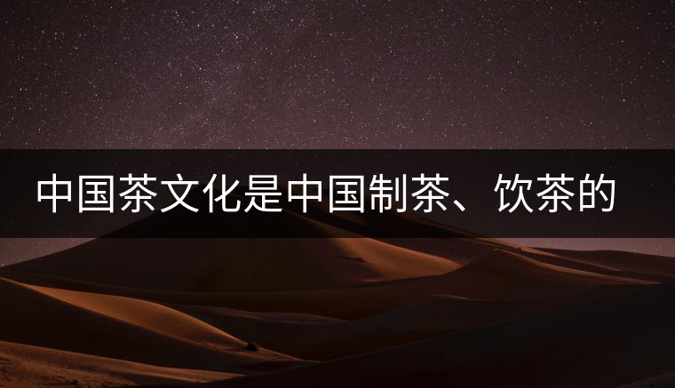 中國茶文化是中國制茶、飲茶的文化