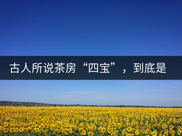 古人所說茶房“四寶”，到底是哪四寶？