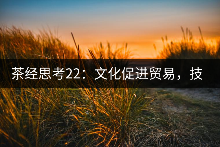 茶經(jīng)思考22：文化促進貿(mào)易，技術改變市場，茶葉的未來走向哪里