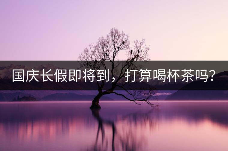 國(guó)慶長(zhǎng)假即將到，打算喝杯茶嗎？