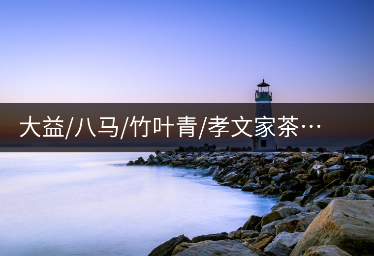 大益/八馬/竹葉青/孝文家茶…你被哪個茶企的文案攻陷過？