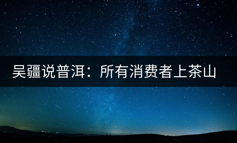吳疆說(shuō)普洱：所有消費(fèi)者上茶山就能保證收到純料？