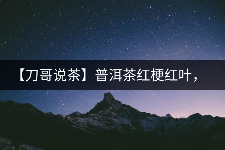 【刀哥說茶】普洱茶紅梗紅葉，這鍋誰來背？