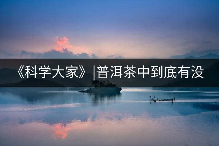 《科學(xué)大家》|普洱茶中到底有沒有致癌物黃曲霉素？