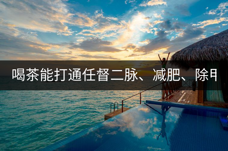 喝茶能打通任督二脈、減肥、除甲醛…關(guān)于茶的謠言,你信過幾條?