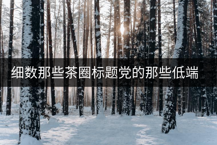 細數(shù)那些茶圈標題黨的那些低端套路，還能撐多久？