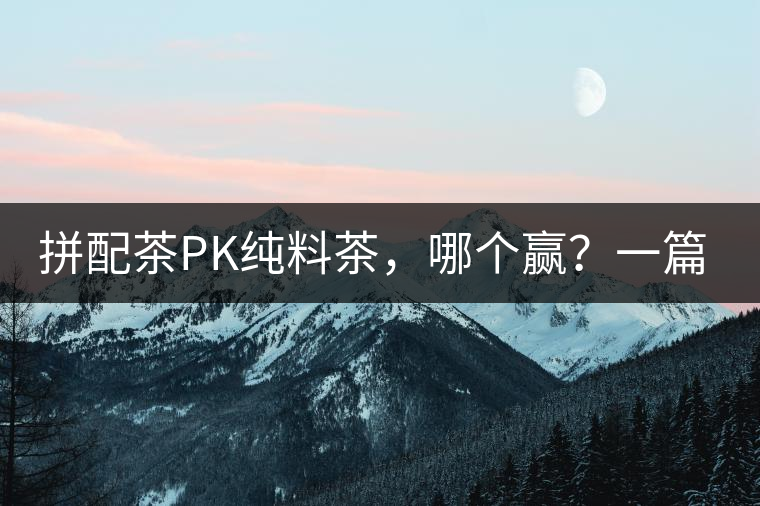 拼配茶PK純料茶，哪個(gè)贏？一篇文章為你全面解讀