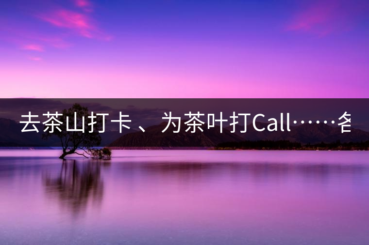 去茶山打卡 、為茶葉打Call……各路人馬為何如此鐘愛產(chǎn)地源頭？ 2018-04-09 18:14 興