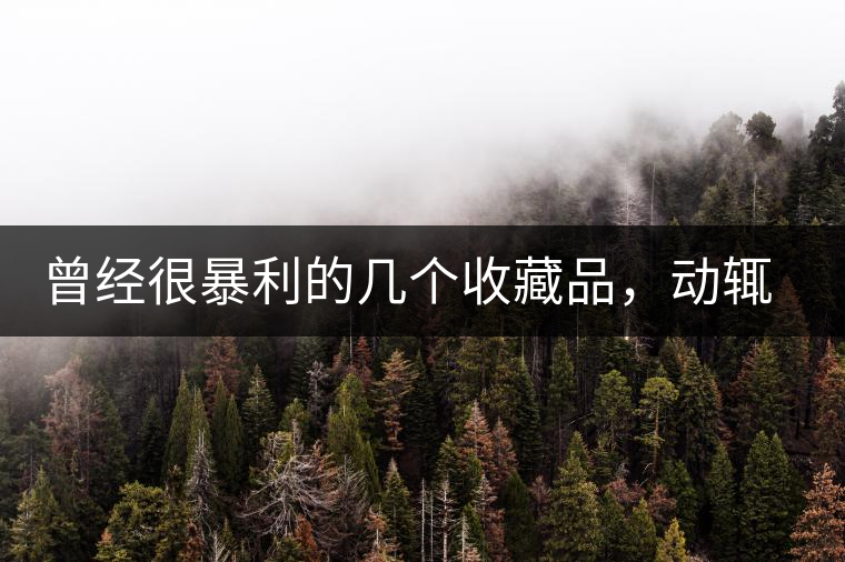 曾經(jīng)很暴利的幾個收藏品，動輒就賺上千萬，最后一個至今大熱