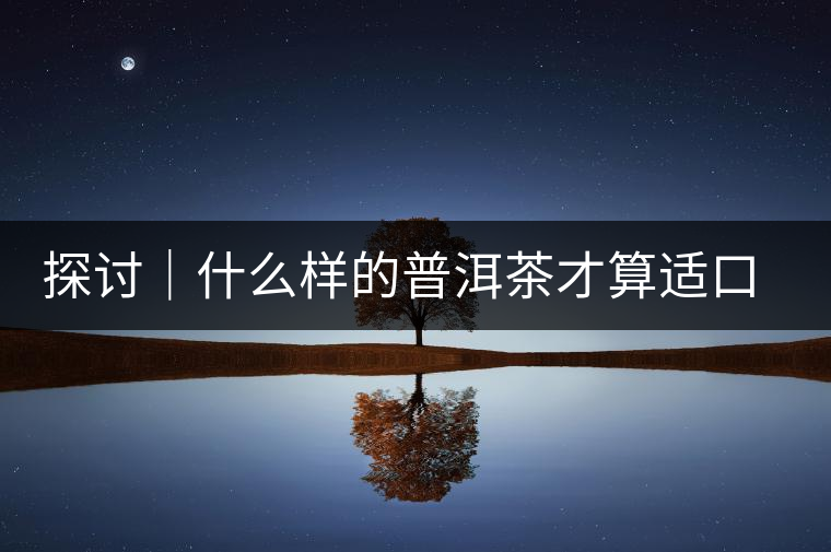 探討｜什么樣的普洱茶才算適口為珍？