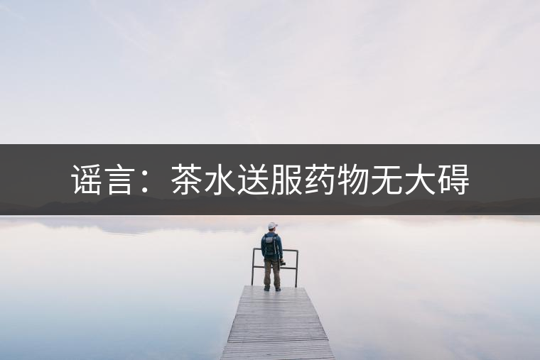 謠言:茶水送服藥物無大礙 謠言:茶水送服藥物無大礙