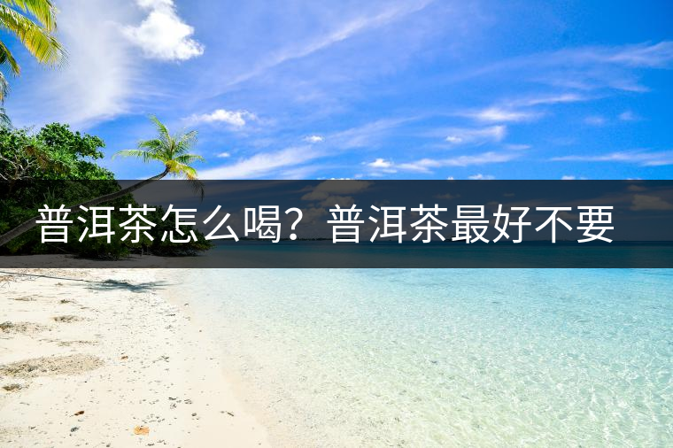 普洱茶怎么喝？普洱茶最好不要煮了喝