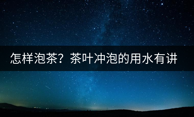 怎樣泡茶？茶葉沖泡的用水有講究嗎？