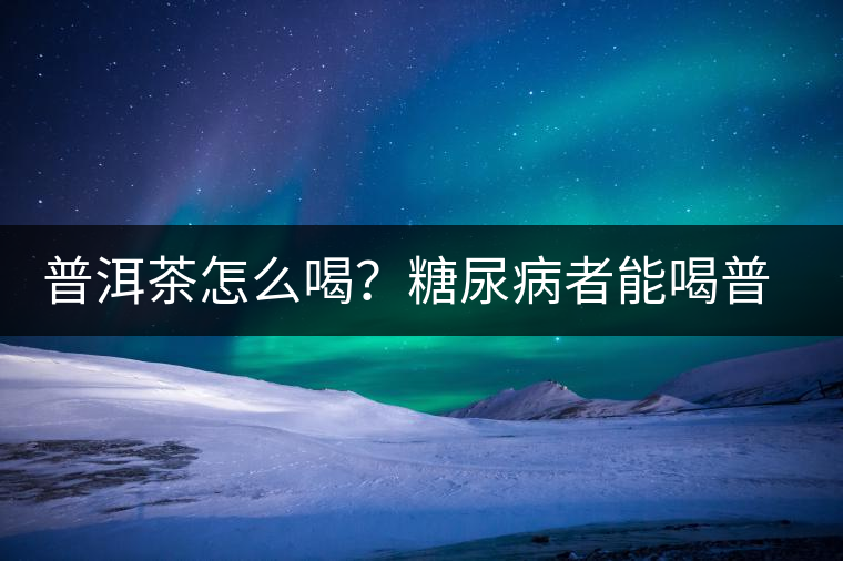普洱茶怎么喝？糖尿病者能喝普洱茶嗎？