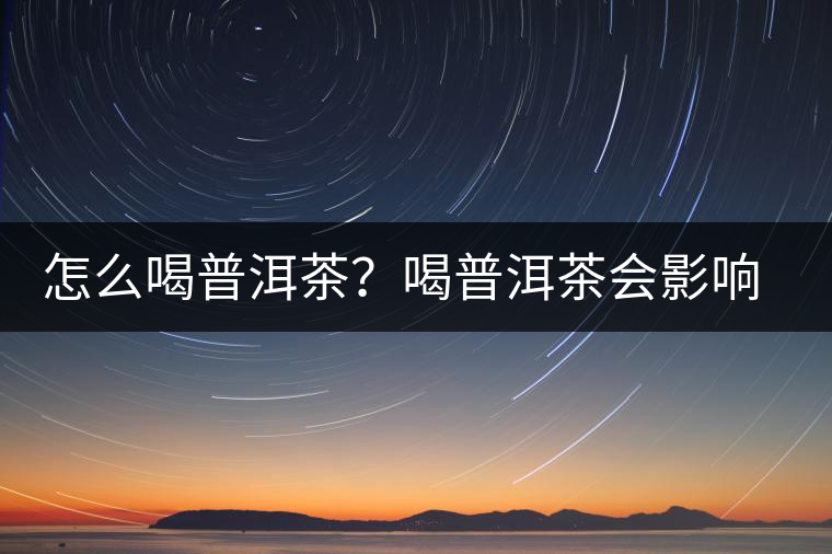 怎么喝普洱茶？喝普洱茶會影響睡眠嗎？