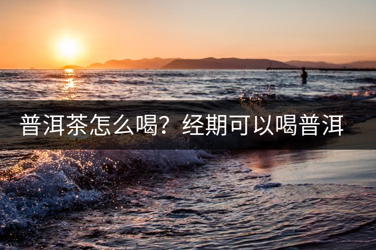 普洱茶怎么喝？經期可以喝普洱茶嗎？