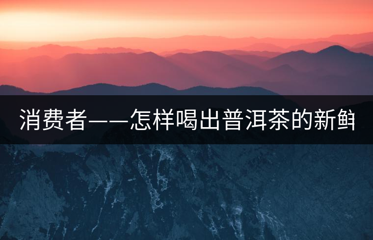 消費者——怎樣喝出普洱茶的新鮮？