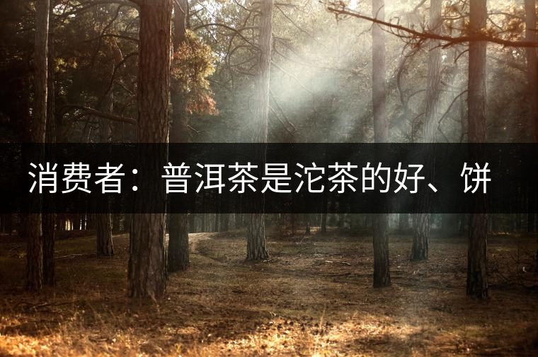 消費(fèi)者：普洱茶是沱茶的好、餅茶的好還是散裝的好？