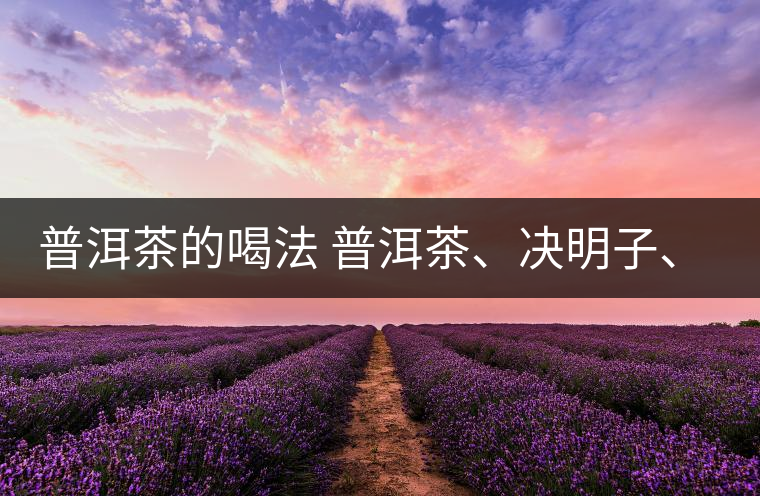 普洱茶的喝法 普洱茶、決明子、枸杞、可以一起喝嗎？