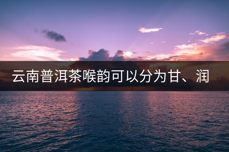 云南普洱茶喉韻可以分為甘、潤、燥