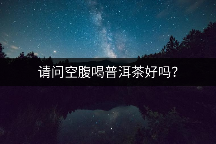 請(qǐng)問(wèn)空腹喝普洱茶好嗎？