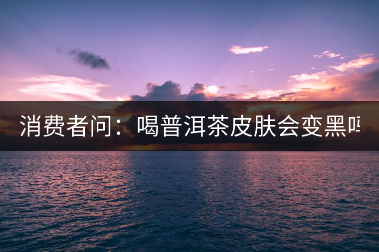 消費者問：喝普洱茶皮膚會變黑嗎？