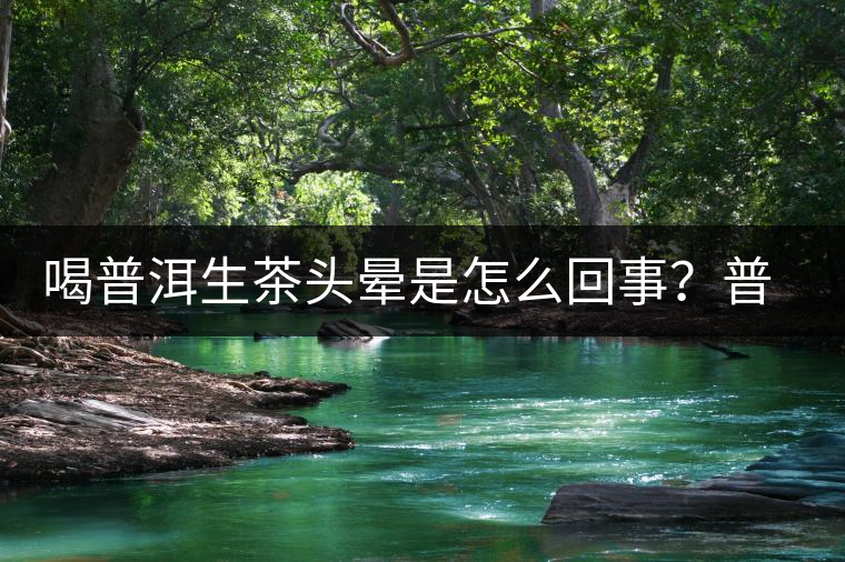 喝普洱生茶頭暈是怎么回事？普洱茶怎么喝？