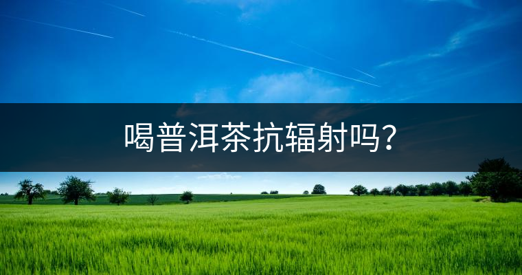 喝普洱茶抗輻射嗎？