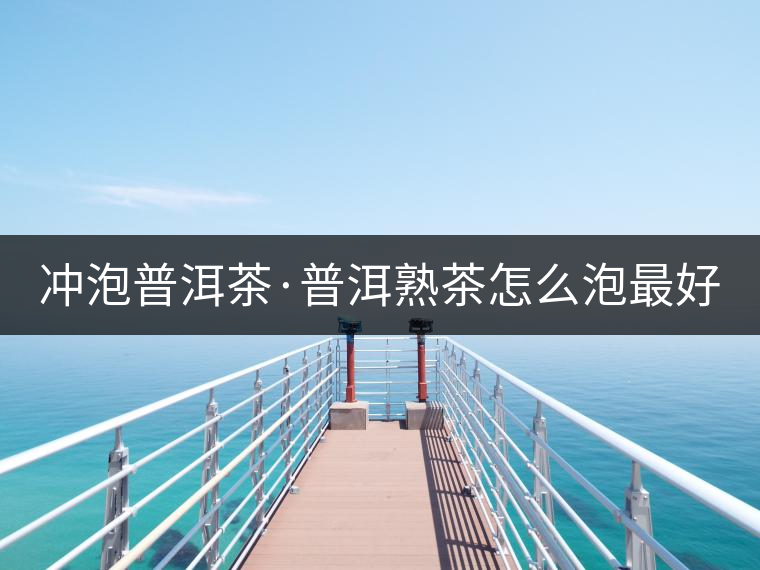 沖泡普洱茶·普洱熟茶怎么泡最好喝？