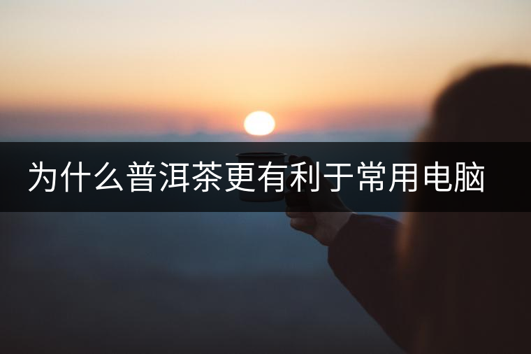 為什么普洱茶更有利于常用電腦的人呢？