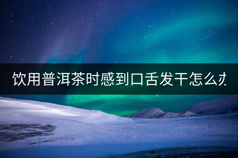 飲用普洱茶時(shí)感到口舌發(fā)干怎么辦？