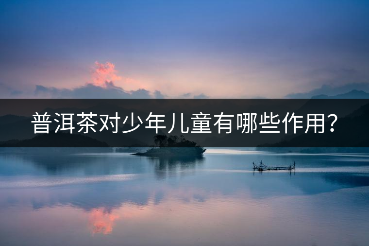 普洱茶對少年兒童有哪些作用？
