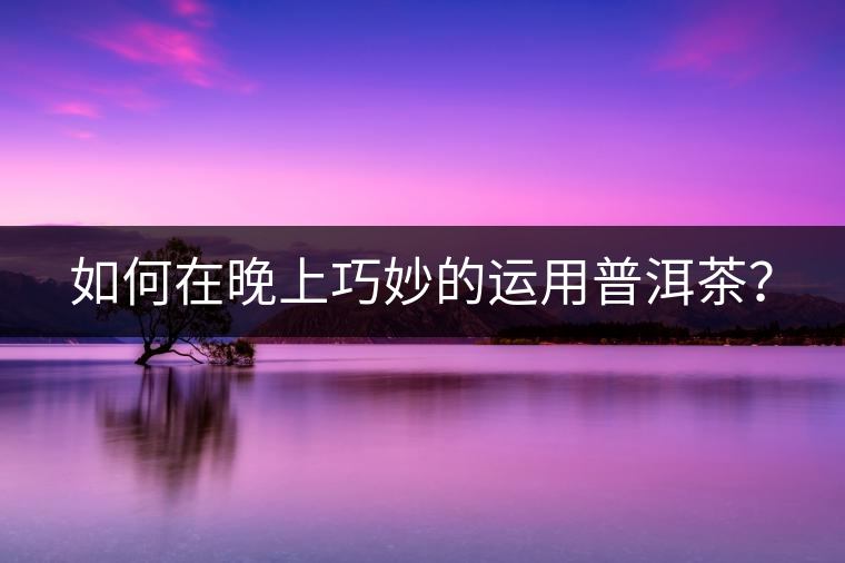 如何在晚上巧妙的運用普洱茶？