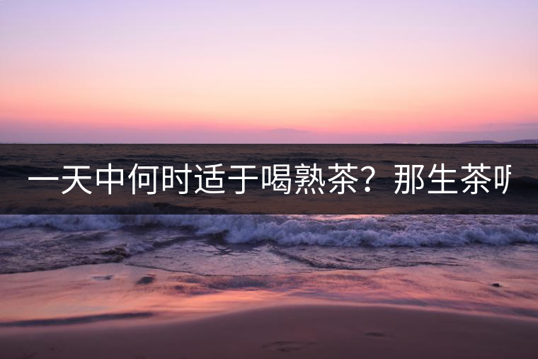 一天中何時(shí)適于喝熟茶？那生茶呢？