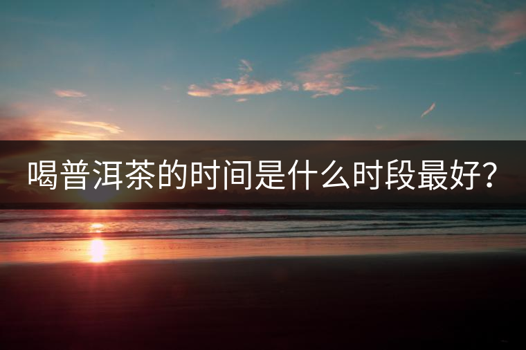 喝普洱茶的時間是什么時段最好？