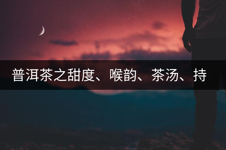 普洱茶之甜度、喉韻、茶湯、持續(xù)性、穩(wěn)定性