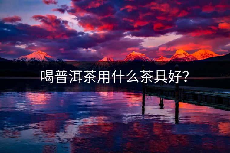 喝普洱茶用什么茶具好？