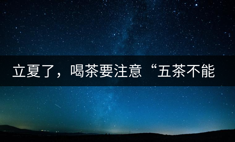 立夏了，喝茶要注意“五茶不能飲”，多喝這些茶才健康