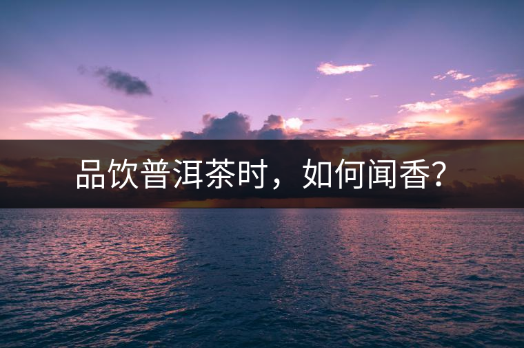 品飲普洱茶時(shí)，如何聞香？