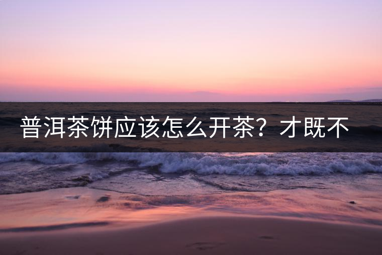 普洱茶餅應(yīng)該怎么開茶？才既不費力又能保持茶葉條索的完整度？