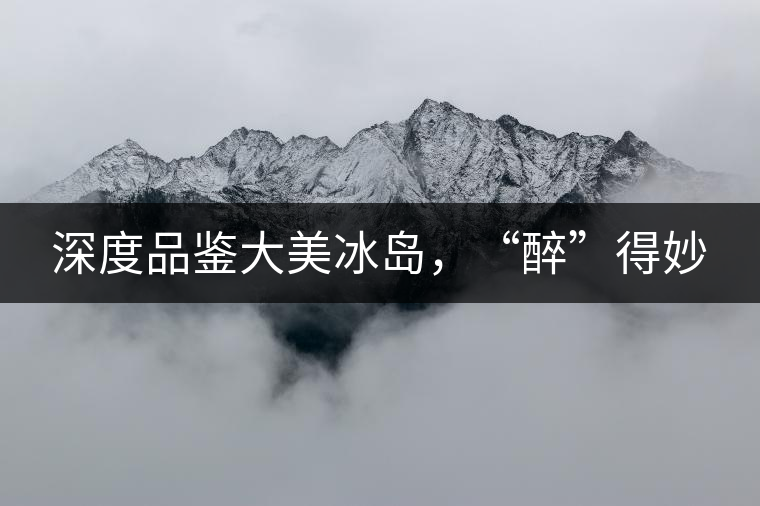 深度品鑒大美冰島，“醉”得妙