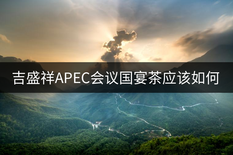 吉盛祥APEC會議國宴茶應(yīng)該如何品鑒？