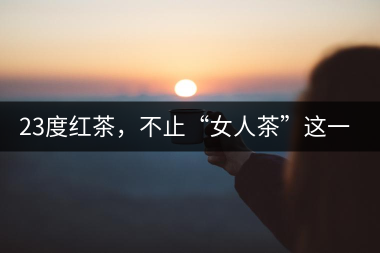 23度紅茶，不止“女人茶”這一個標(biāo)簽