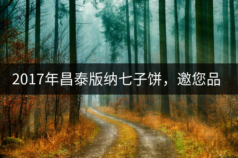 2017年昌泰版納七子餅，邀您品鑒！