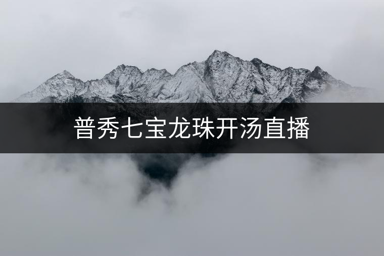 普秀七寶龍珠開(kāi)湯直播