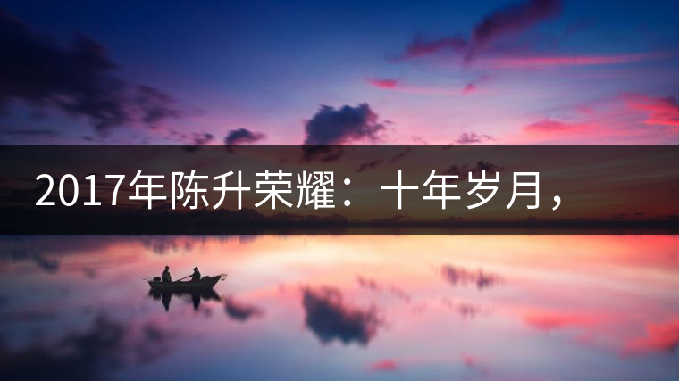 2017年陳升榮耀：十年歲月，盡在班章氣韻之中