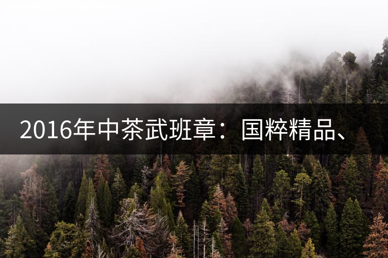 2016年中茶武班章：國粹精品、武者風范