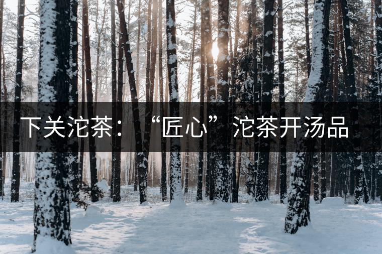 下關(guān)沱茶：“匠心”沱茶開(kāi)湯品鑒——世界再嘈雜，內(nèi)心總安靜