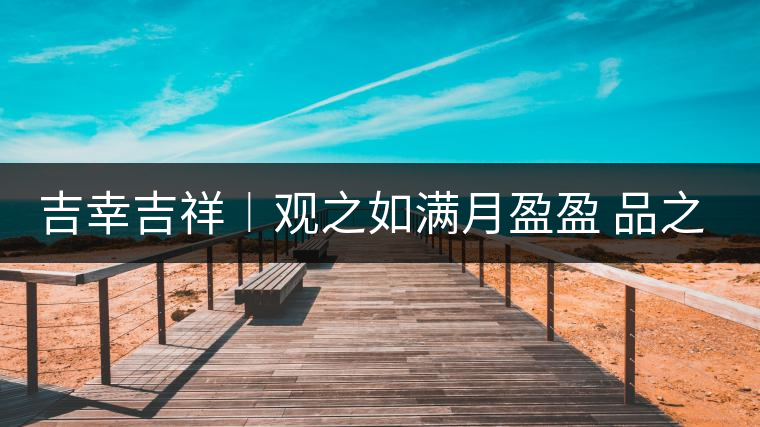 吉幸吉祥︱觀之如滿月盈盈 品之如沐春風(fēng)